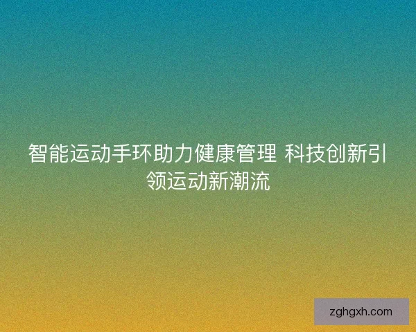 智能运动手环助力健康管理 科技创新引领运动新潮流