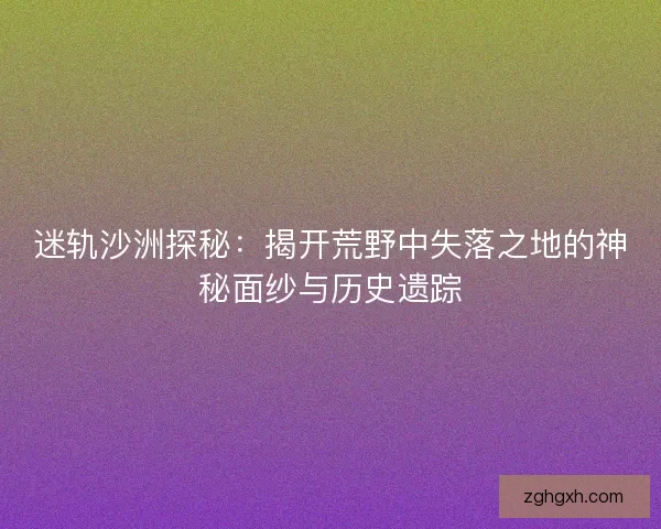 迷轨沙洲探秘：揭开荒野中失落之地的神秘面纱与历史遗踪