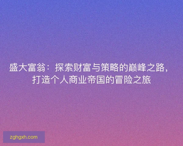 盛大富翁：探索财富与策略的巅峰之路，打造个人商业帝国的冒险之旅
