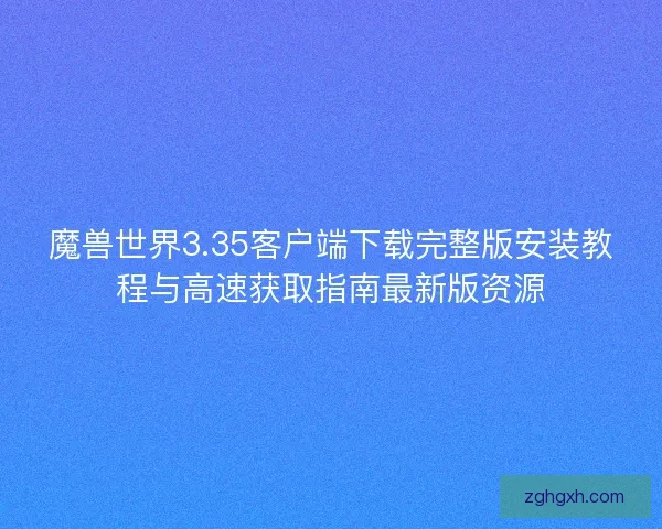 魔兽世界3.35客户端下载完整版安装教程与高速获取指南最新版资源