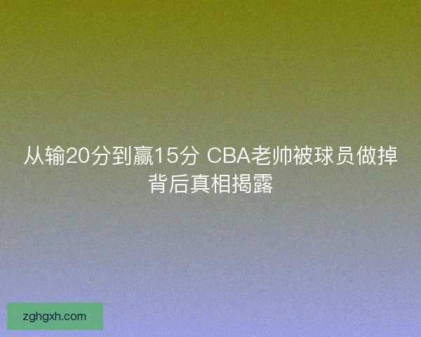 从输20分到赢15分 CBA老帅被球员做掉背后真相揭露