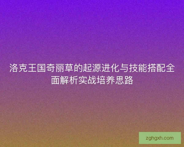 洛克王国奇丽草的起源进化与技能搭配全面解析实战培养思路