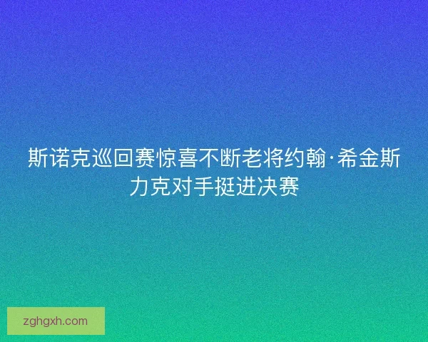 斯诺克巡回赛惊喜不断老将约翰·希金斯力克对手挺进决赛