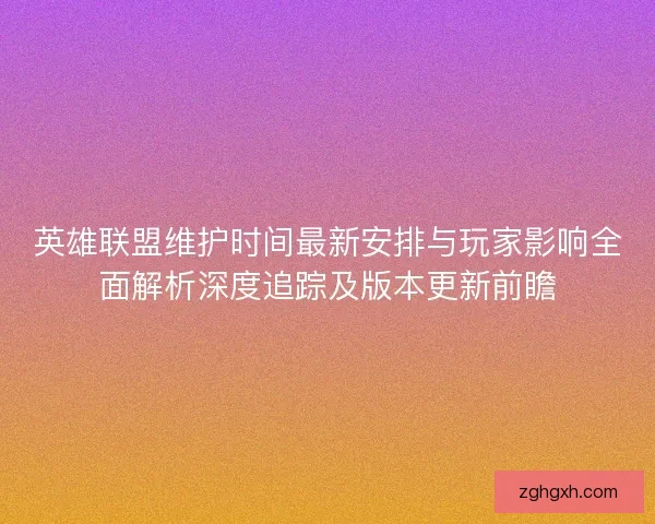 英雄联盟维护时间最新安排与玩家影响全面解析深度追踪及版本更新前瞻