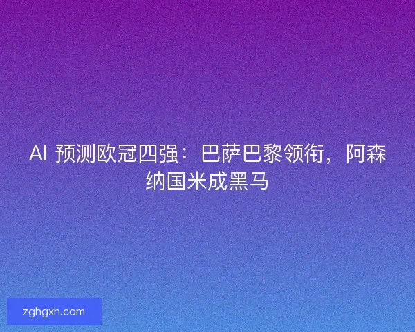 AI 预测欧冠四强：巴萨巴黎领衔，阿森纳国米成黑马