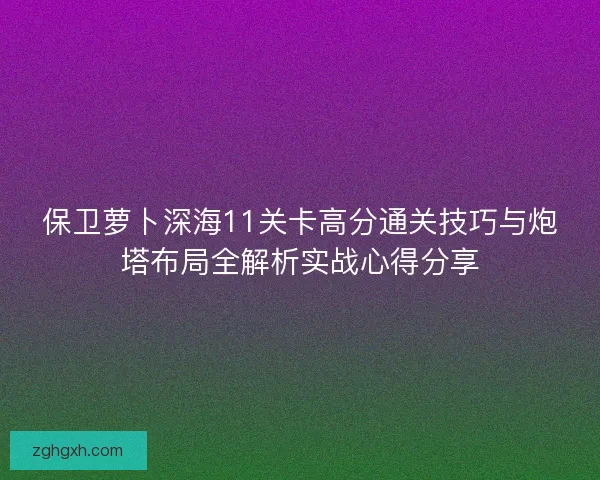 保卫萝卜深海11关卡高分通关技巧与炮塔布局全解析实战心得分享