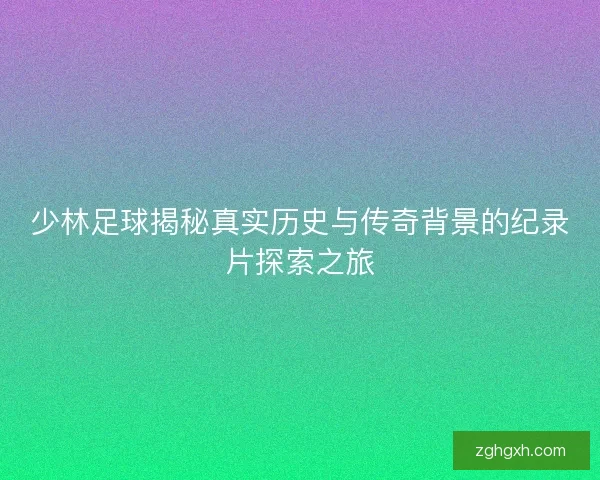 少林足球揭秘真实历史与传奇背景的纪录片探索之旅