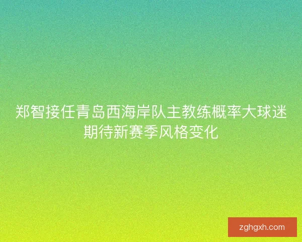 郑智接任青岛西海岸队主教练概率大球迷期待新赛季风格变化