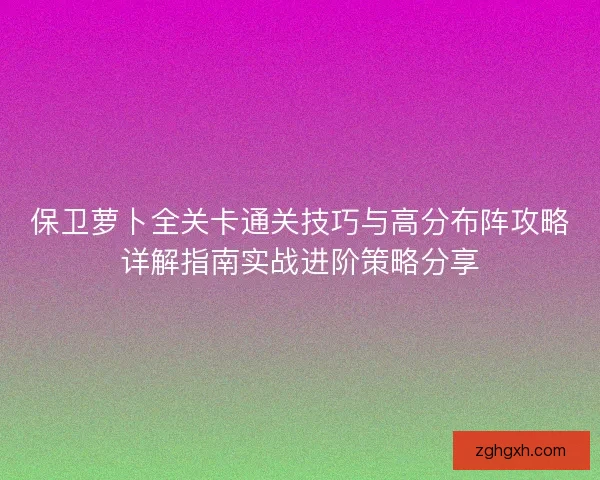 保卫萝卜全关卡通关技巧与高分布阵攻略详解指南实战进阶策略分享