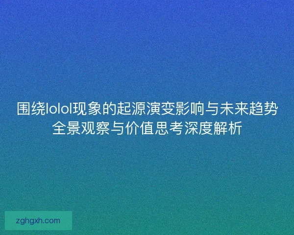 围绕lolol现象的起源演变影响与未来趋势全景观察与价值思考深度解析