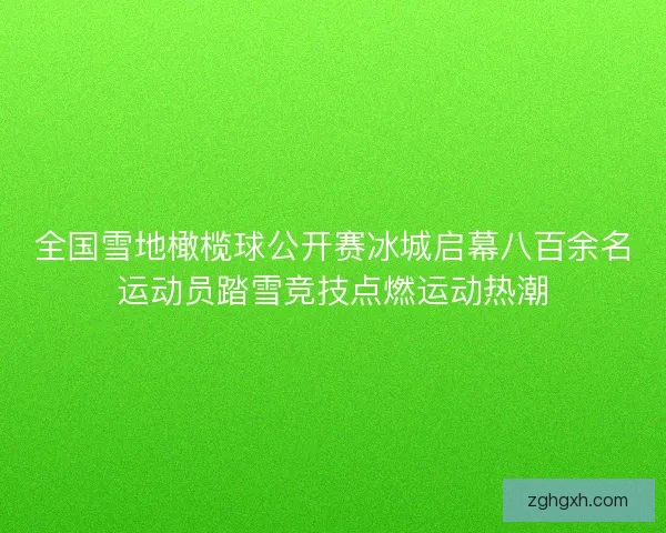 全国雪地橄榄球公开赛冰城启幕八百余名运动员踏雪竞技点燃运动热潮