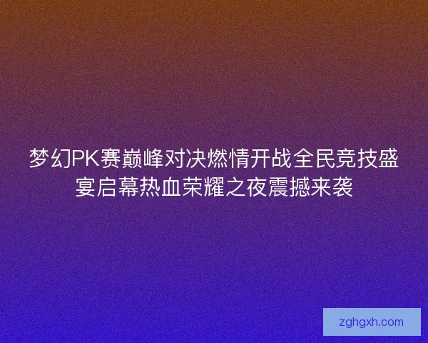 梦幻PK赛巅峰对决燃情开战全民竞技盛宴启幕热血荣耀之夜震撼来袭
